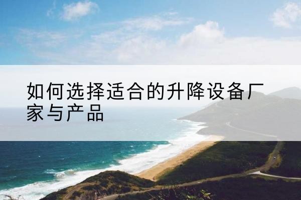 安宁电动升降平台厂家-如何选择适合的升降设备厂家与产品