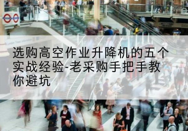 安宁高空作业升降机厂家-选购高空作业升降机的五个实战经验-老采购手把手教你避坑