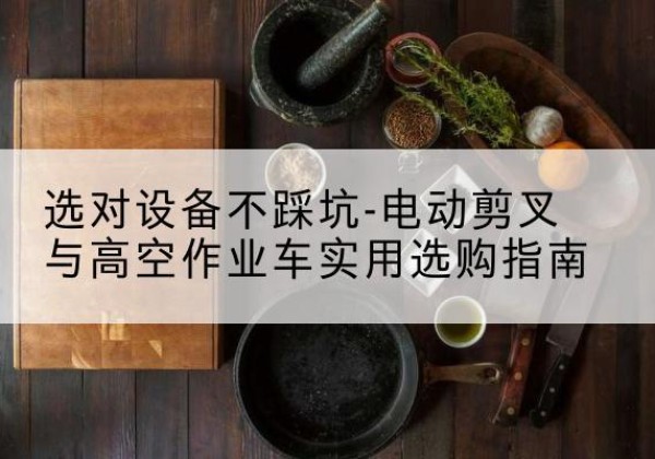 安宁电动剪叉升降平台怎么选-选对设备不踩坑-电动剪叉与高空作业车实用选购指南