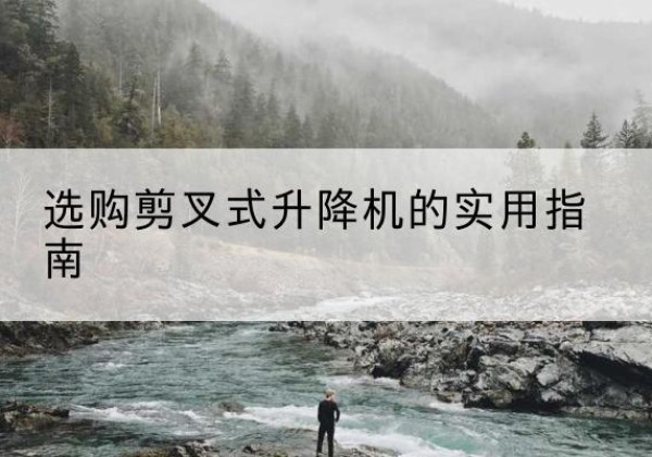 安宁剪叉式升降机怎么选-选购剪叉式升降机的实用指南