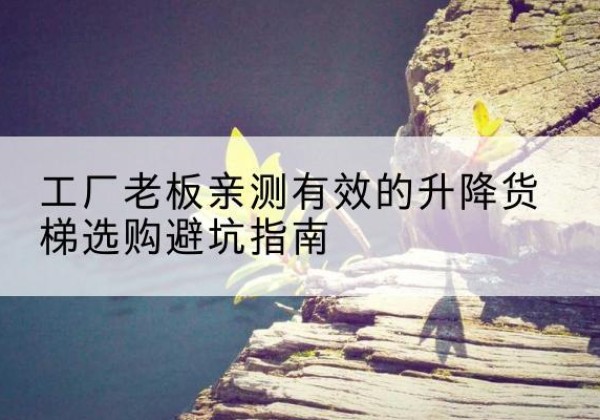 安宁升降货梯怎么选-工厂老板亲测有效的升降货梯选购避坑指南