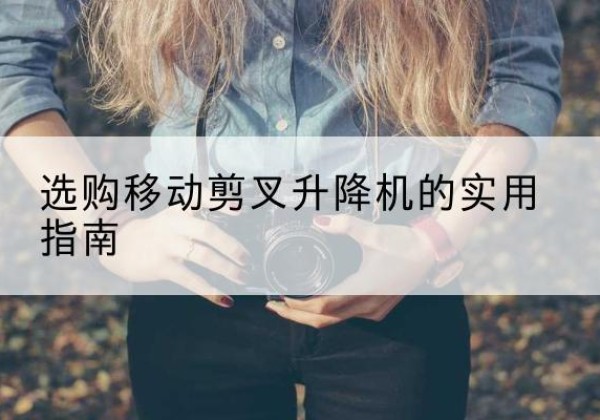 安宁移动剪叉升降机怎么选-选购移动剪叉升降机的实用指南