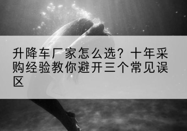 安宁升降车厂家-怎么选？十年采购经验教你避开三个常见误区